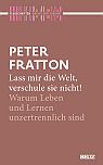 Peter Fratton: Lass mir die Welt, verschule sie nicht! Warum Leben und Lernen unzertrennlich sind
